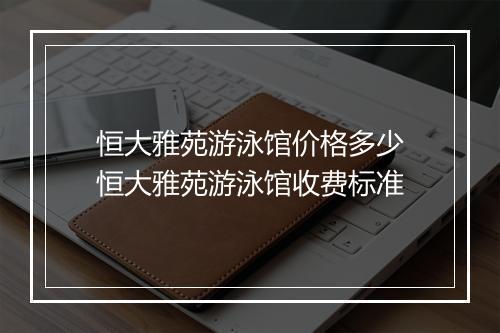 恒大雅苑游泳馆价格多少　恒大雅苑游泳馆收费标准