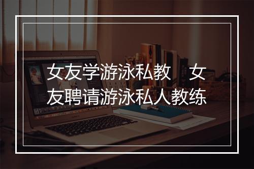 女友学游泳私教　女友聘请游泳私人教练