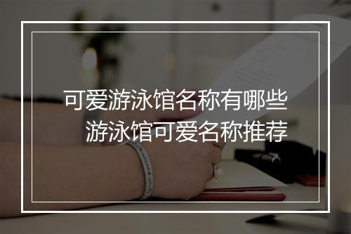 可爱游泳馆名称有哪些　游泳馆可爱名称推荐